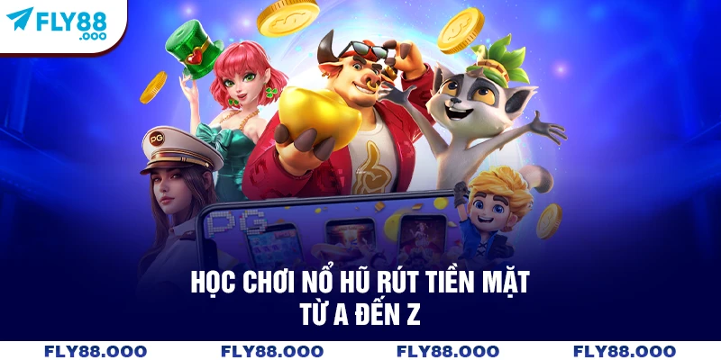 Học chơi nổ hũ rút tiền mặt từ A đến Z