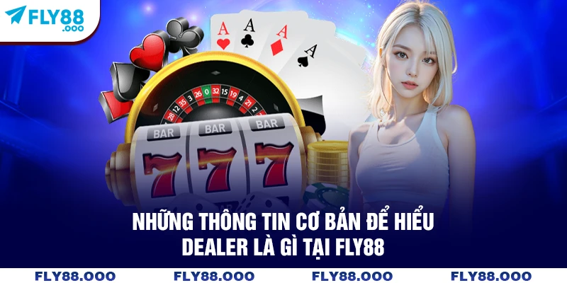 Những thông tin cơ bản để hiểu dealer là gì tại FLY88