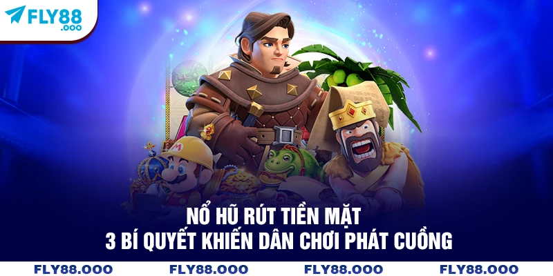 Nổ Hũ Rút Tiền Mặt - 3 Bí Quyết Khiến Dân Chơi Phát Cuồng